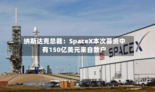 纳斯达克总裁：SpaceX本次募资中有150亿美元来自散户