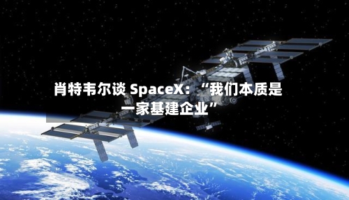 肖特韦尔谈 SpaceX：“我们本质是一家基建企业”