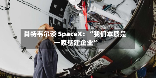 肖特韦尔谈 SpaceX：“我们本质是一家基建企业”-第2张图片