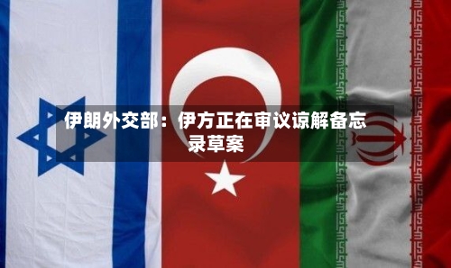伊朗外交部：伊方正在审议谅解备忘录草案