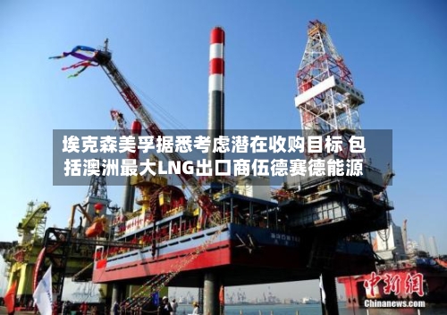 埃克森美孚据悉考虑潜在收购目标 包括澳洲最大LNG出口商伍德赛德能源-第3张图片