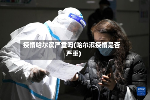 疫情哈尔滨严重吗(哈尔滨疫情是否严重)-第2张图片