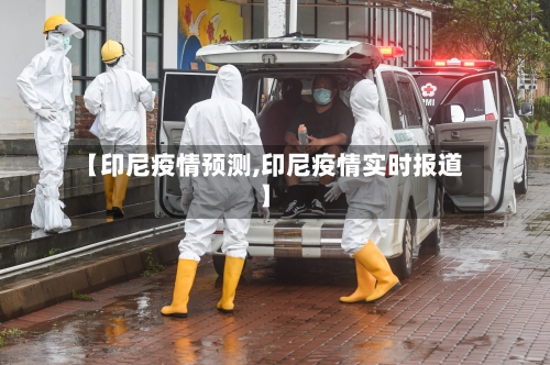 【印尼疫情预测,印尼疫情实时报道】