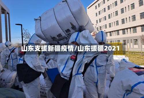 山东支援新疆疫情/山东援疆2021