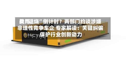 费用战“退烧”倒计时？两部门约谈涉嫌非理性竞争车企 专家解读：关键纠偏 保护行业创新动力-第2张图片