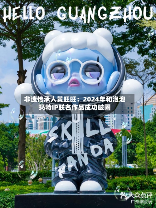 非遗传承人黄旺旺：2024年和泡泡玛特IP联名作品成功破圈