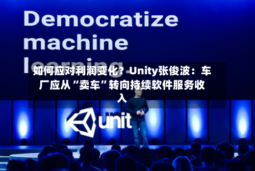如何应对利润变化？Unity张俊波：车厂应从“卖车”转向持续软件服务收入-第2张图片