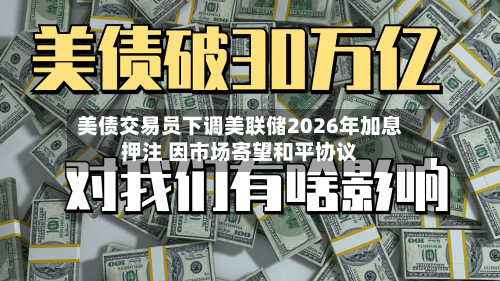 美债交易员下调美联储2026年加息押注 因市场寄望和平协议-第3张图片