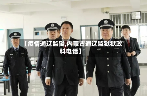 【疫情通辽监狱,内蒙古通辽监狱狱政科电话】-第3张图片