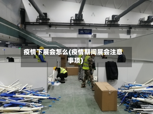 疫情下展会怎么(疫情期间展会注意事项)