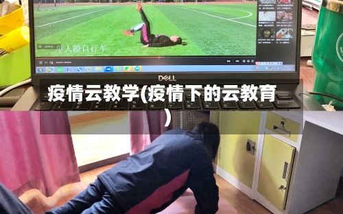 疫情云教学(疫情下的云教育)