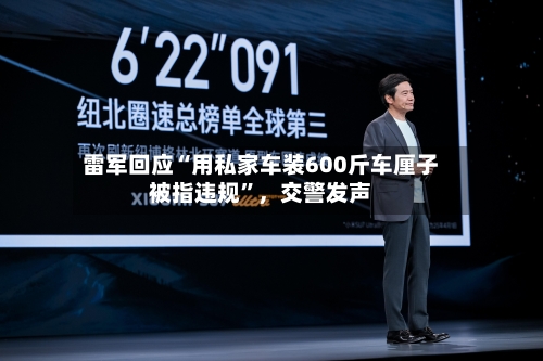 雷军回应“用私家车装600斤车厘子被指违规”	，交警发声-第2张图片