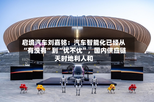 启境汽车刘嘉铭：汽车智能化已经从“有没有”到“优不优”，国内供应链天时地利人和-第2张图片
