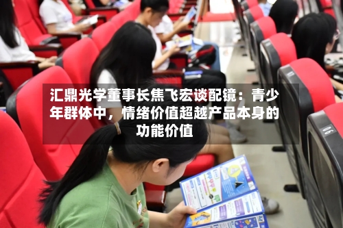 汇鼎光学董事长焦飞宏谈配镜：青少年群体中，情绪价值超越产品本身的功能价值