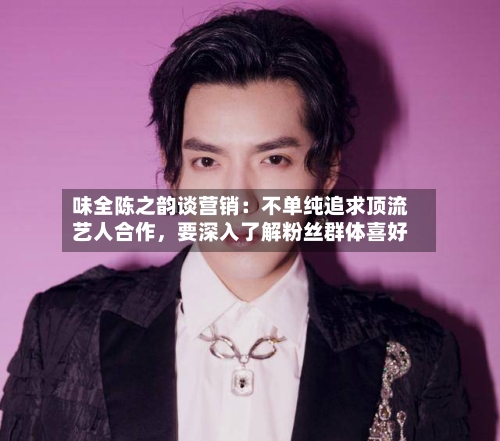 味全陈之韵谈营销：不单纯追求顶流艺人合作	，要深入了解粉丝群体喜好-第2张图片