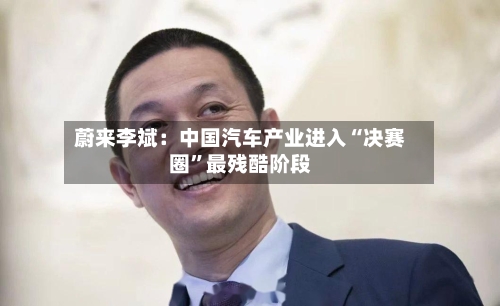 蔚来李斌：中国汽车产业进入“决赛圈”最残酷阶段-第2张图片