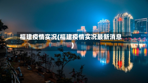 福建疫情实况(福建疫情实况最新消息)-第2张图片