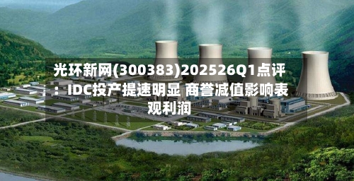 光环新网(300383)202526Q1点评：IDC投产提速明显 商誉减值影响表观利润
