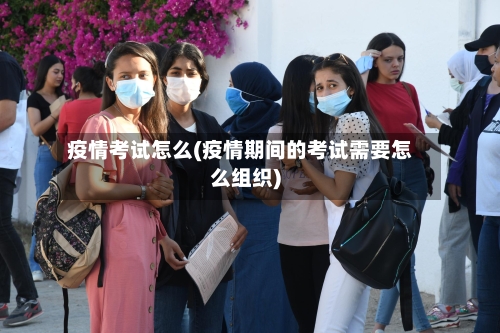 疫情考试怎么(疫情期间的考试需要怎么组织)