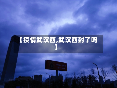 【疫情武汉西,武汉西封了吗】-第2张图片