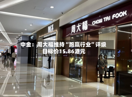 中金：周大福维持“跑赢行业”评级 目标价15.86港元-第2张图片