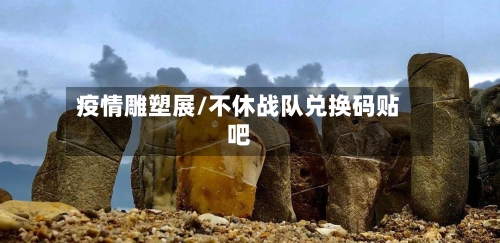 疫情雕塑展/不休战队兑换码贴吧