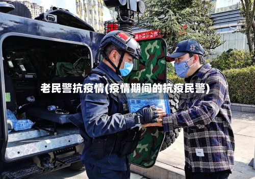 老民警抗疫情(疫情期间的抗疫民警)