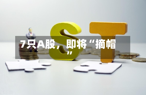 7只A股，即将“摘帽	”-第3张图片