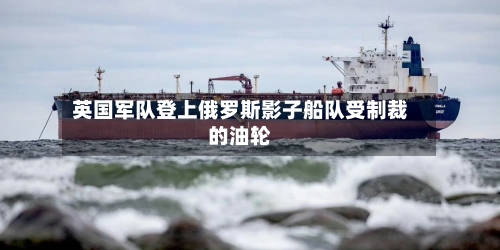 英国军队登上俄罗斯影子船队受制裁的油轮-第2张图片