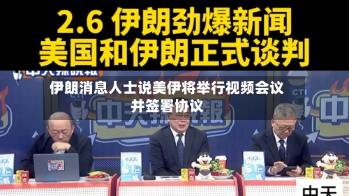 伊朗消息人士说美伊将举行视频会议并签署协议