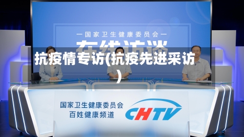 抗疫情专访(抗疫先进采访)-第3张图片