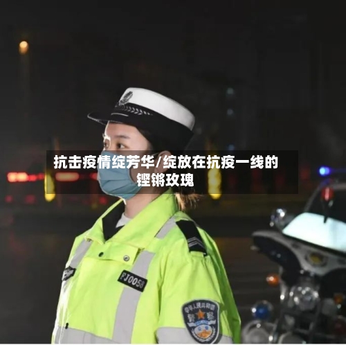 抗击疫情绽芳华/绽放在抗疫一线的铿锵玫瑰-第3张图片