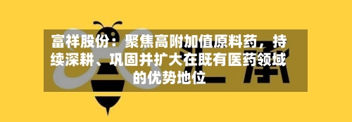 富祥股份：聚焦高附加值原料药，持续深耕、巩固并扩大在既有医药领域的优势地位
