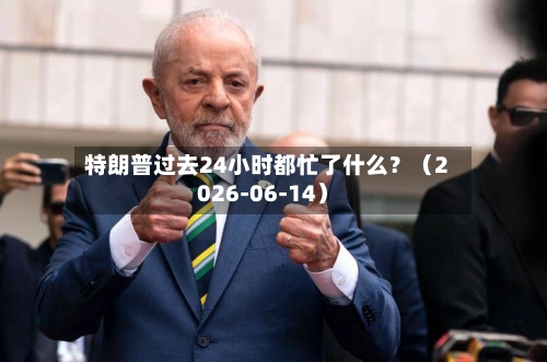 特朗普过去24小时都忙了什么？（2026-06-14）