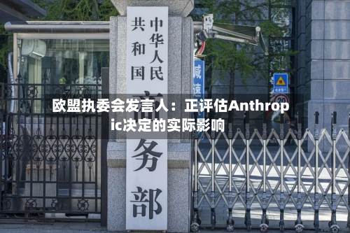 欧盟执委会发言人：正评估Anthropic决定的实际影响