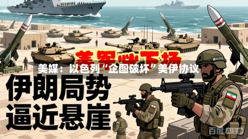 美媒：以色列“企图破坏	”美伊协议-第2张图片