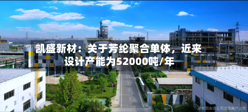 凯盛新材：关于芳纶聚合单体，近来设计产能为52000吨/年-第2张图片