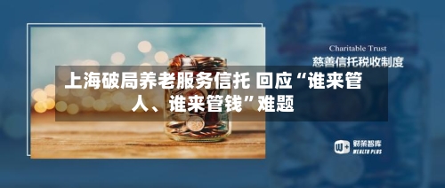 上海破局养老服务信托 回应“谁来管人、谁来管钱”难题-第2张图片