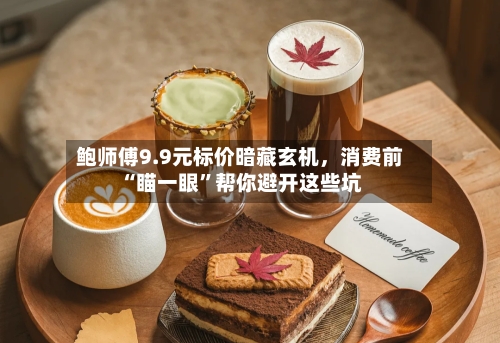 鲍师傅9.9元标价暗藏玄机	，消费前“瞄一眼”帮你避开这些坑-第3张图片