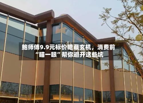 鲍师傅9.9元标价暗藏玄机，消费前“瞄一眼	”帮你避开这些坑-第2张图片