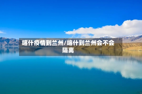 喀什疫情到兰州/喀什到兰州会不会隔离