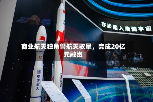 商业航天独角兽航天驭星，完成20亿元融资