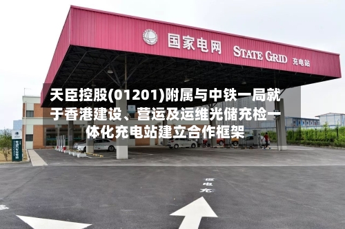 天臣控股(01201)附属与中铁一局就于香港建设	、营运及运维光储充检一体化充电站建立合作框架-第2张图片