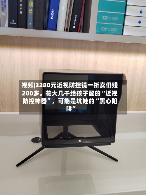 视频|3280元近视防控镜一折卖仍赚200多。花大几千给孩子配的“近视防控神器”，可能是坑娃的“黑心陷阱”