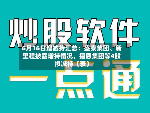 6月16日增减持汇总：盛泰集团、新里程披露增持情况	，播恩集团等4股拟减持（表）-第2张图片