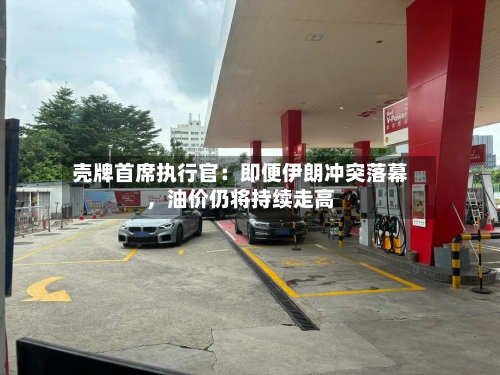壳牌首席执行官：即便伊朗冲突落幕，油价仍将持续走高-第2张图片