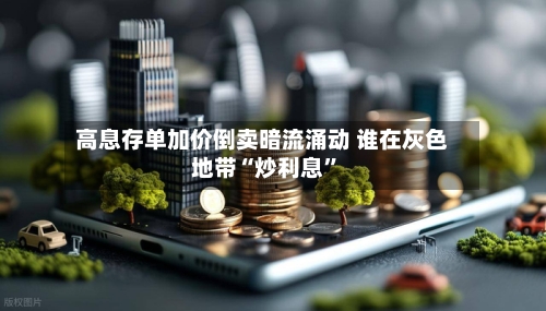 高息存单加价倒卖暗流涌动 谁在灰色地带“炒利息	”-第2张图片