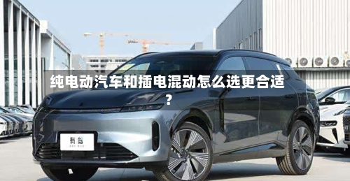 纯电动汽车和插电混动怎么选更合适？