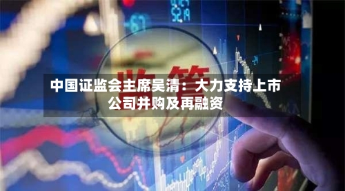 中国证监会主席吴清：大力支持上市公司并购及再融资-第2张图片