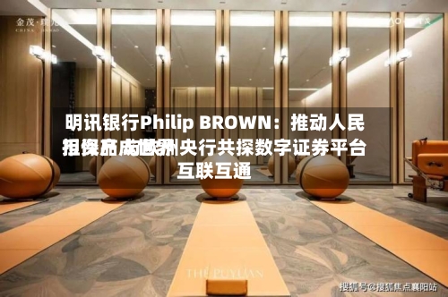 明讯银行Philip BROWN:推动人民币资产成世界
担保品 与欧洲央行共探数字证券平台互联互通-第2张图片